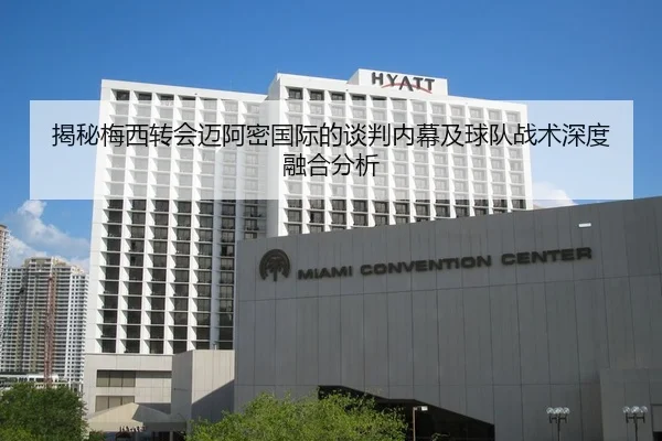 揭秘梅西转会迈阿密国际的谈判内幕及球队战术深度融合分析